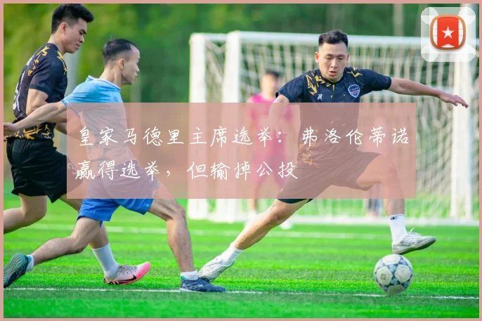 皇家马德里主席选举:弗洛伦蒂诺赢得选举,但输掉公投