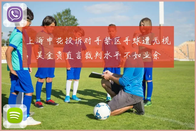 上海申花投诉对手禁区手球遭无视，吴金贵直言裁判水平不如业余