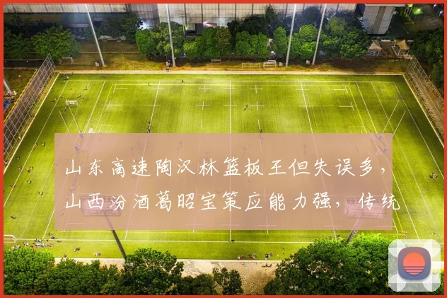 山东高速陶汉林篮板王但失误多，山西汾酒葛昭宝策应能力强，传统中锋与现代中锋之争