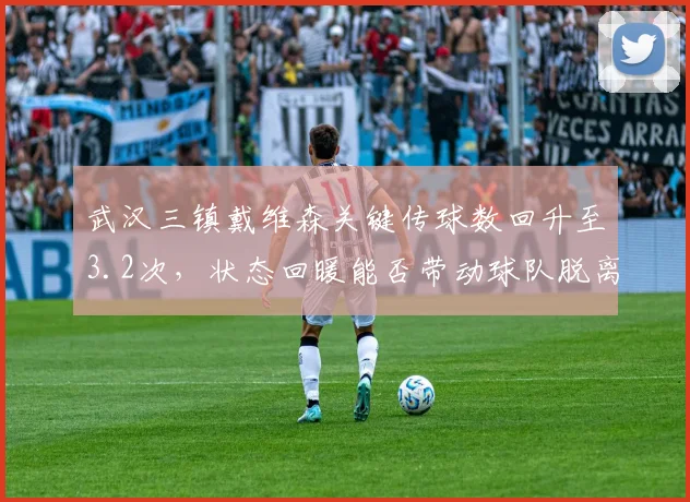 武汉三镇戴维森关键传球数回升至3.2次，状态回暖能否带动球队脱离降级泥潭
