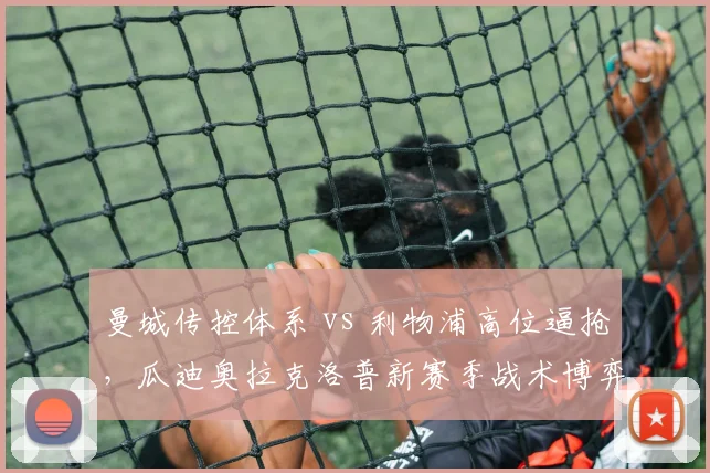 曼城传控体系 vs 利物浦高位逼抢,瓜迪奥拉克洛普新赛季战术博弈谁占上风?