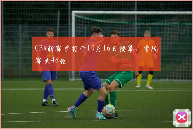CBA新赛季将于10月16日揭幕,常规赛共46轮