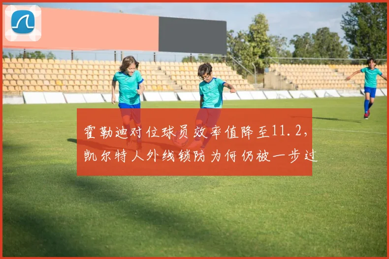 霍勒迪对位球员效率值降至11.2，凯尔特人外线锁防为何仍被一步过？
